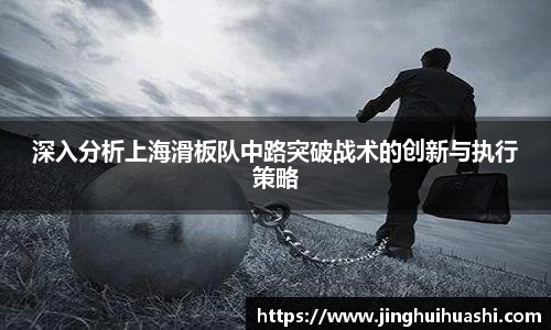 深入分析上海滑板队中路突破战术的创新与执行策略