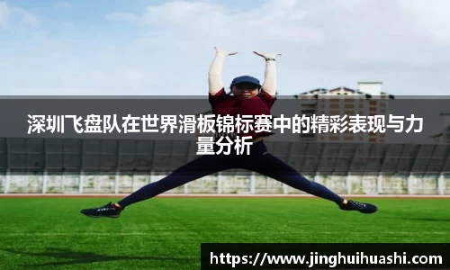 深圳飞盘队在世界滑板锦标赛中的精彩表现与力量分析