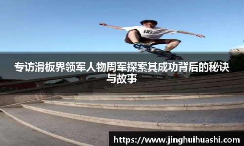 专访滑板界领军人物周军探索其成功背后的秘诀与故事