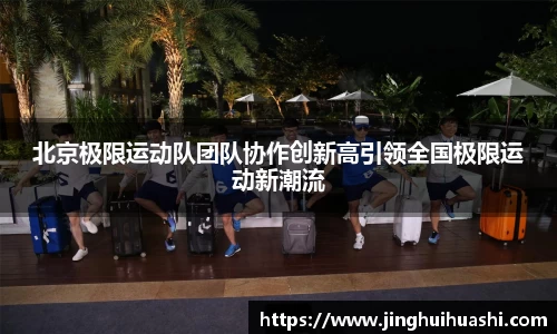 北京极限运动队团队协作创新高引领全国极限运动新潮流