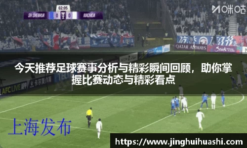 今天推荐足球赛事分析与精彩瞬间回顾，助你掌握比赛动态与精彩看点