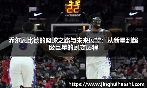 乔尔恩比德的篮球之路与未来展望：从新星到超级巨星的蜕变历程